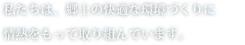 私たちは、郷土の快適な環境づくりに情熱を持って取り組んでいます。